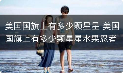 美国国旗上有多少颗星星 美国国旗上有多少颗星星水果忍者