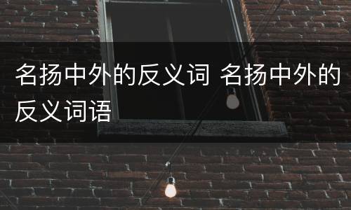 名扬中外的反义词 名扬中外的反义词语