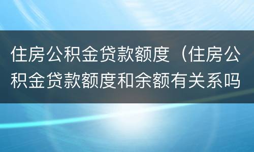 住房公积金贷款额度（住房公积金贷款额度和余额有关系吗）