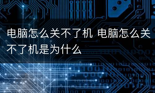 电脑怎么关不了机 电脑怎么关不了机是为什么