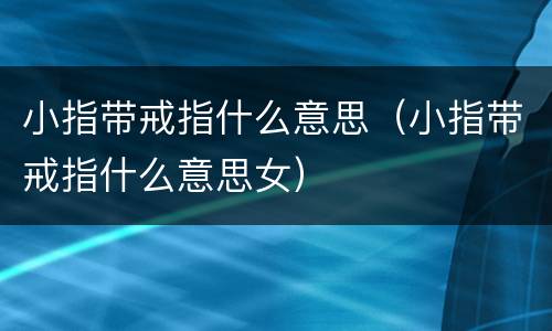 小指带戒指什么意思（小指带戒指什么意思女）