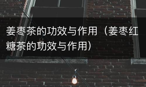 姜枣茶的功效与作用（姜枣红糖茶的功效与作用）