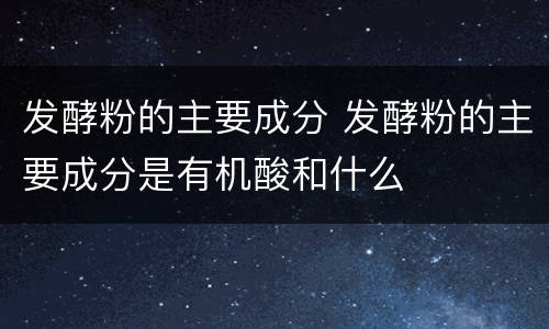 发酵粉的主要成分 发酵粉的主要成分是有机酸和什么