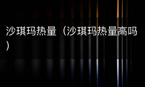 沙琪玛热量（沙琪玛热量高吗）