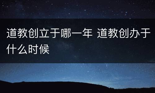 道教创立于哪一年 道教创办于什么时候
