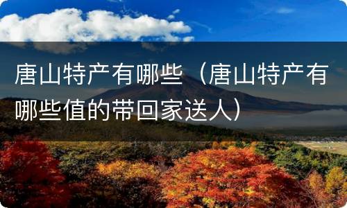 唐山特产有哪些（唐山特产有哪些值的带回家送人）