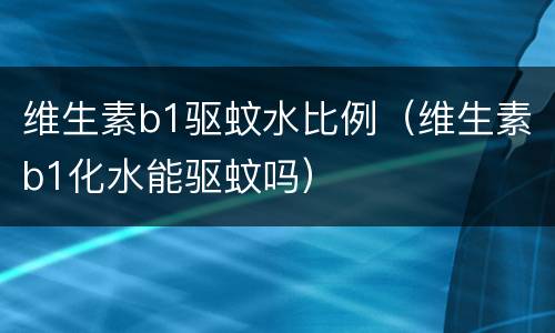 维生素b1驱蚊水比例（维生素b1化水能驱蚊吗）