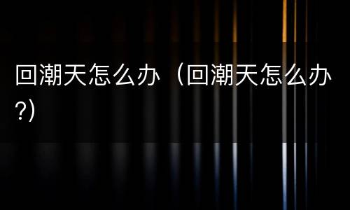 回潮天怎么办（回潮天怎么办?）
