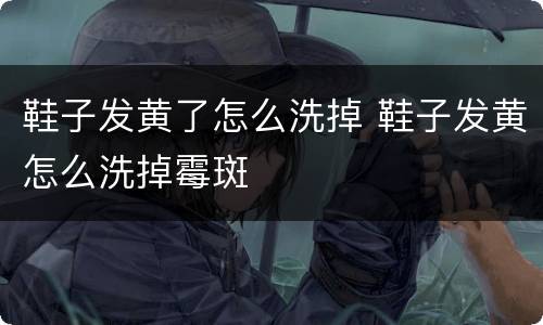 鞋子发黄了怎么洗掉 鞋子发黄怎么洗掉霉斑