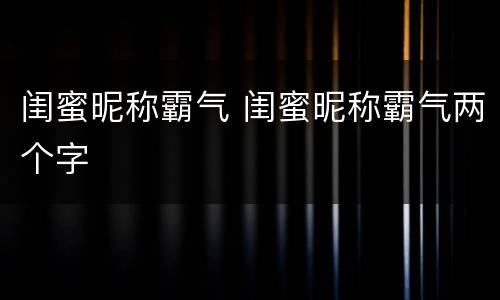 闺蜜昵称霸气 闺蜜昵称霸气两个字