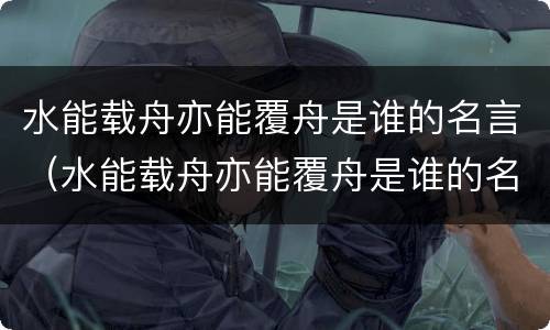 水能载舟亦能覆舟是谁的名言（水能载舟亦能覆舟是谁的名言荀子）