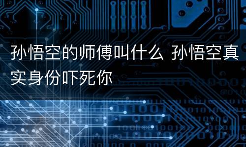 孙悟空的师傅叫什么 孙悟空真实身份吓死你