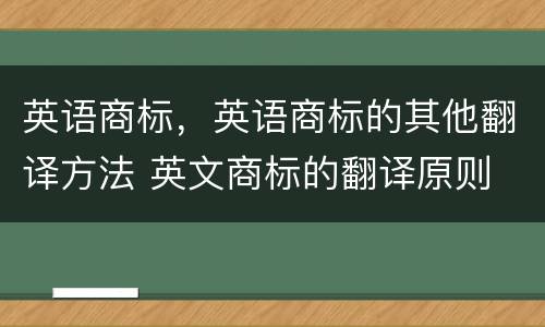 英语商标，英语商标的其他翻译方法 英文商标的翻译原则