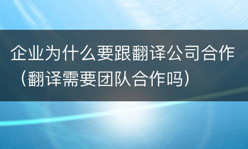 企业为什么要跟翻译公司合作（翻译需要团队合作吗）