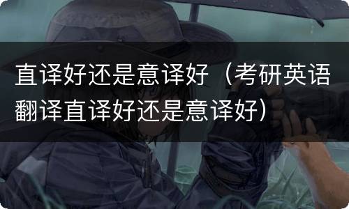 直译好还是意译好（考研英语翻译直译好还是意译好）
