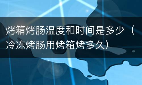 烤箱烤肠温度和时间是多少（冷冻烤肠用烤箱烤多久）