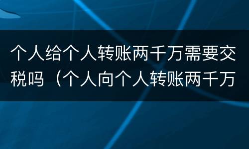 个人给个人转账两千万需要交税吗（个人向个人转账两千万要收税吗）