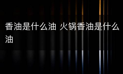香油是什么油 火锅香油是什么油