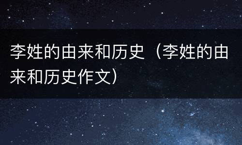 李姓的由来和历史（李姓的由来和历史作文）