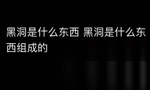 黑洞是什么东西 黑洞是什么东西组成的