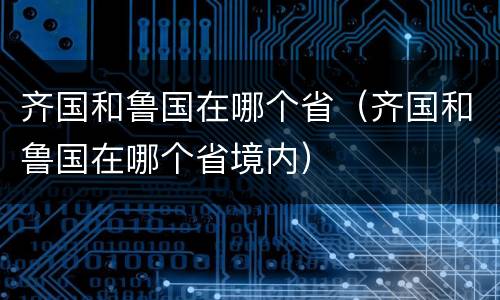 齐国和鲁国在哪个省（齐国和鲁国在哪个省境内）