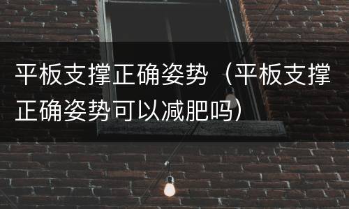 平板支撑正确姿势（平板支撑正确姿势可以减肥吗）