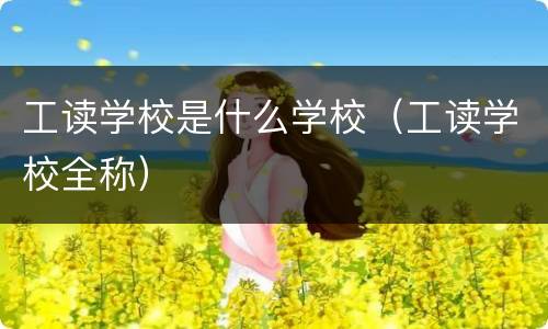 工读学校是什么学校（工读学校全称）