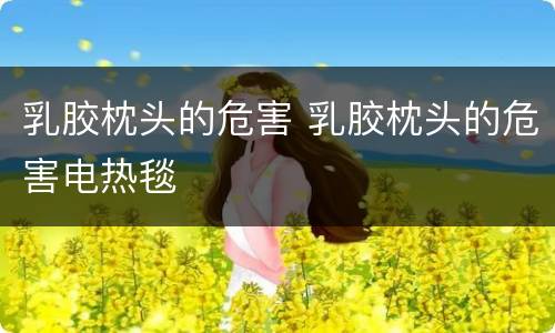 乳胶枕头的危害 乳胶枕头的危害电热毯