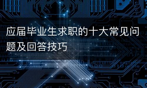 应届毕业生求职的十大常见问题及回答技巧