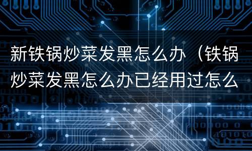 新铁锅炒菜发黑怎么办（铁锅炒菜发黑怎么办已经用过怎么办）