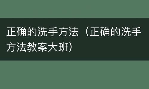 正确的洗手方法（正确的洗手方法教案大班）