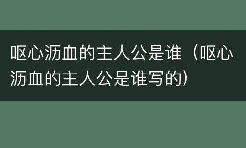 呕心沥血的主人公是谁（呕心沥血的主人公是谁写的）