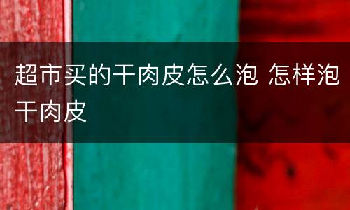 超市买的干肉皮怎么泡 怎样泡干肉皮