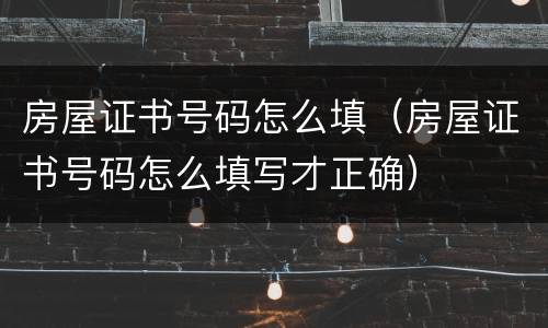 房屋证书号码怎么填（房屋证书号码怎么填写才正确）