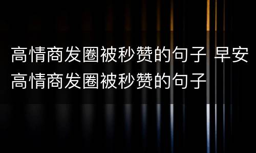 高情商发圈被秒赞的句子 早安高情商发圈被秒赞的句子