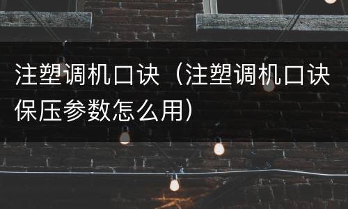 注塑调机口诀（注塑调机口诀保压参数怎么用）