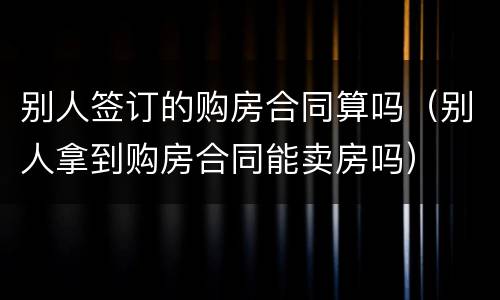 别人签订的购房合同算吗（别人拿到购房合同能卖房吗）