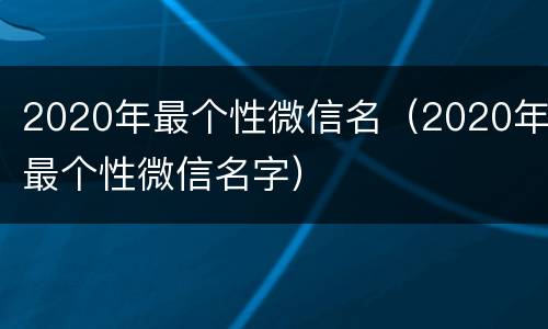2020年最个性微信名（2020年最个性微信名字）
