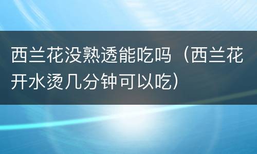 西兰花没熟透能吃吗（西兰花开水烫几分钟可以吃）