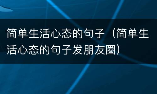 简单生活心态的句子（简单生活心态的句子发朋友圈）