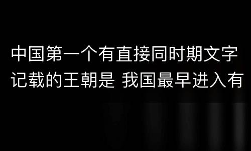 中国第一个有直接同时期文字记载的王朝是 我国最早进入有文字记载的朝代是