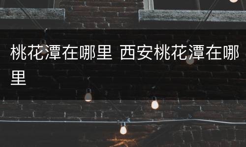 桃花潭在哪里 西安桃花潭在哪里