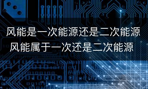 风能是一次能源还是二次能源 风能属于一次还是二次能源