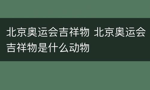 北京奥运会吉祥物 北京奥运会吉祥物是什么动物