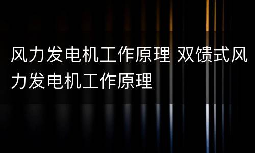 风力发电机工作原理 双馈式风力发电机工作原理