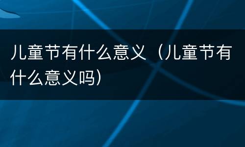 儿童节有什么意义（儿童节有什么意义吗）