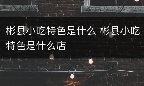 彬县小吃特色是什么 彬县小吃特色是什么店