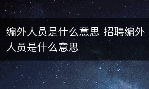 编外人员是什么意思 招聘编外人员是什么意思