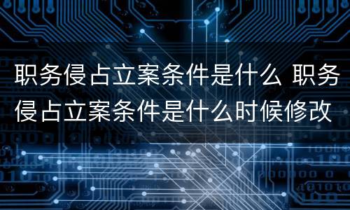 职务侵占立案条件是什么 职务侵占立案条件是什么时候修改的