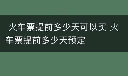  火车票提前多少天可以买 火车票提前多少天预定